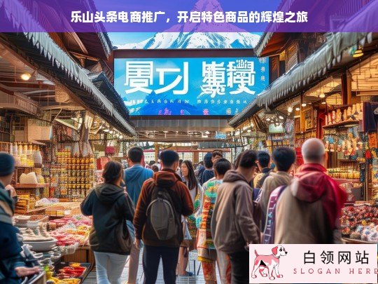 乐山头条电商助力特色商品开启辉煌之旅