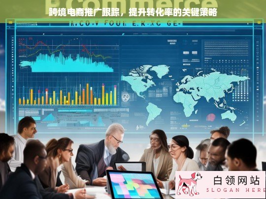 跨境电商推广跟踪，提升转化率的关键策略与实施方法