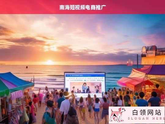 南海短视频电商推广策略与实战指南