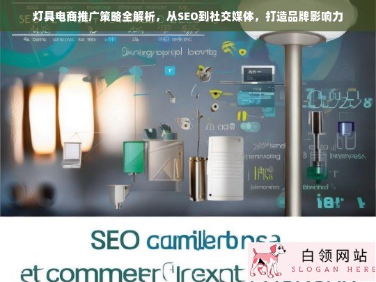 灯具电商推广全攻略，SEO优化与社交媒体整合，提升品牌影响力