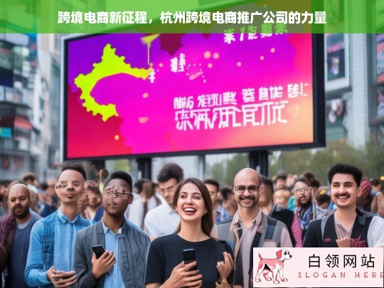 跨境电商新征程，杭州跨境电商推广公司的助力