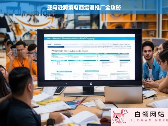 亚马逊跨境电商培训推广攻略