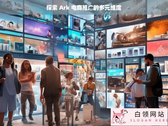 Ark 电商推广的多元维度探索