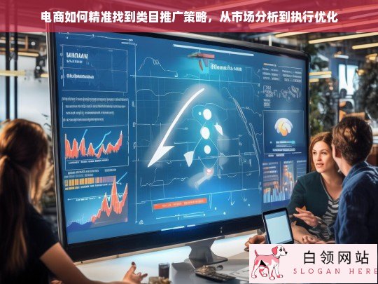 电商类目推广策略全攻略，从市场分析到执行优化的精准指南