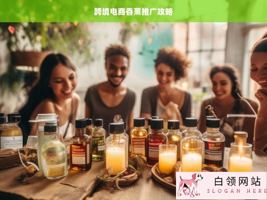 跨境电商香薰推广攻略