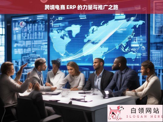 跨境电商 ERP 的力量与推广策略