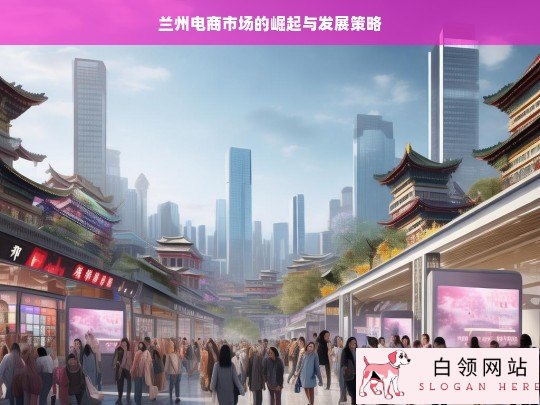 兰州电商市场的崛起之路与发展策略探讨