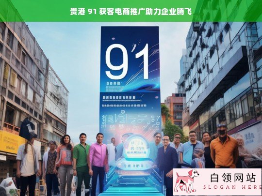 贵港 91 获客电商推广促企业腾飞