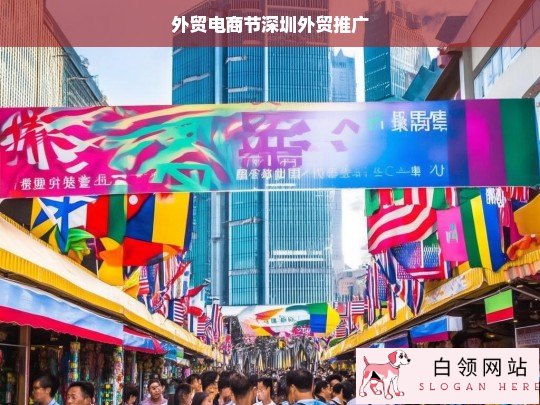 深圳外贸电商节，助力企业全球推广与市场拓展