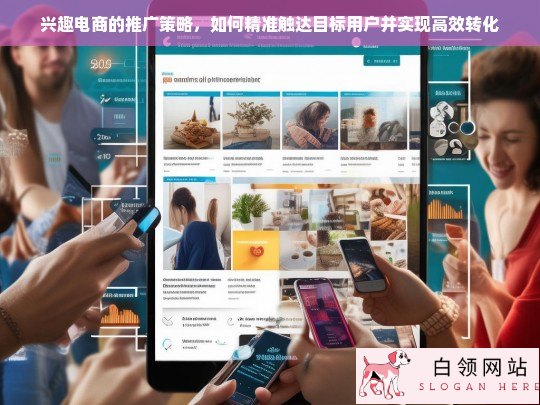 兴趣电商推广策略，精准触达目标用户与高效转化路径