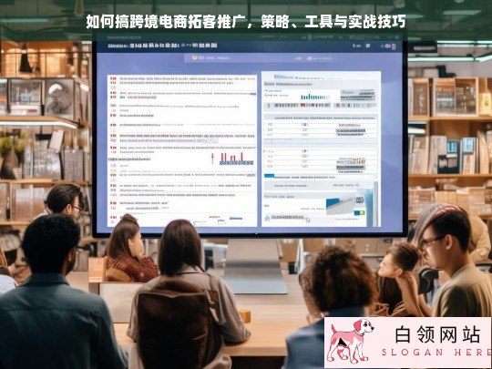 跨境电商拓客推广全攻略，策略、工具与实战技巧解析