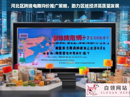 河北区跨境电商均价推广策略，驱动区域经济高质量发展的新引擎