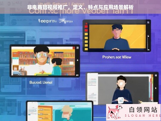 非电商短视频推广，定义、特点与应用场景深度解析