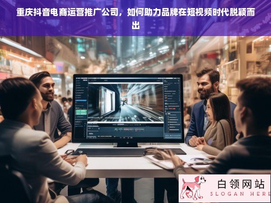 重庆抖音电商运营推广公司，助力品牌在短视频时代脱颖而出