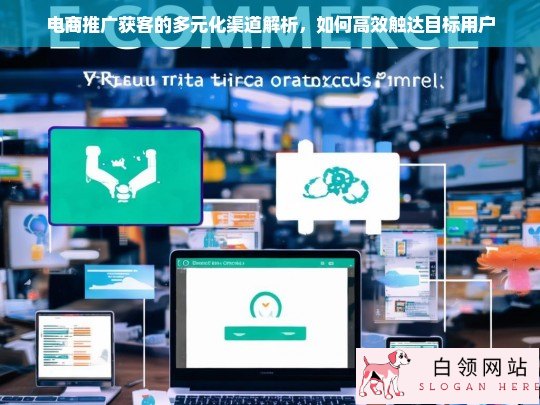 电商推广获客，多元化渠道解析与高效触达目标用户策略