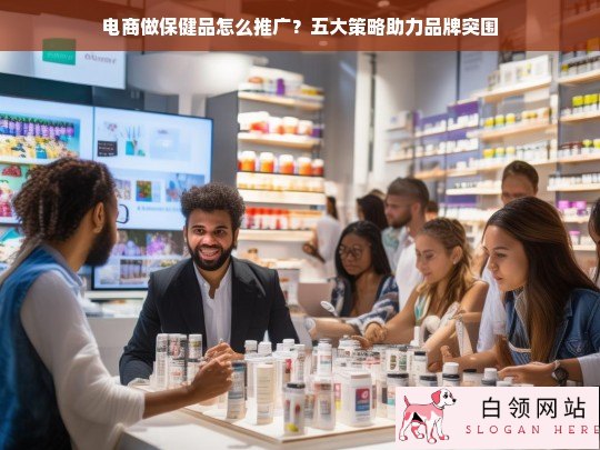 电商保健品推广五大策略，助力品牌突围的实战指南