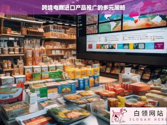 跨境电商进口产品多元推广策略